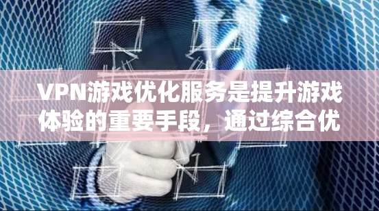 VPN游戏优化服务是提升游戏体验的重要手段，通过综合优化硬件、软件、网络等多个方面来提升游戏性能。以下是对 VPN 游戏优化服务的详细总结