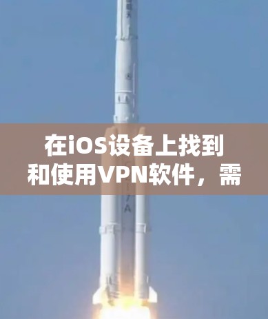 在iOS设备上找到和使用VPN软件，需要注意以下几点
