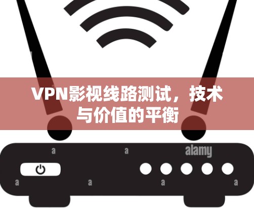 VPN影视线路测试，技术与价值的平衡