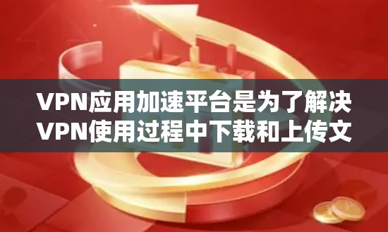 VPN应用加速平台是为了解决VPN使用过程中下载和上传文件速度快、用户体验不佳等问题而开发的工具。以下是关于这些平台的详细介绍