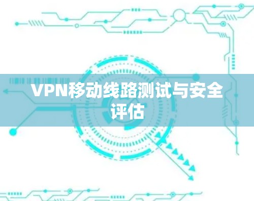 VPN移动线路测试与安全评估