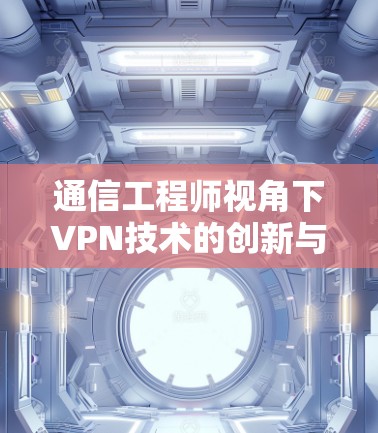 通信工程师视角下VPN技术的创新与挑战