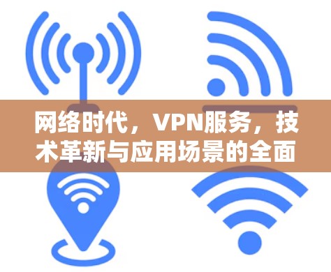 网络时代，VPN服务，技术革新与应用场景的全面解析