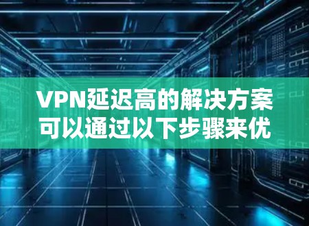 VPN延迟高的解决方案可以通过以下步骤来优化和解决