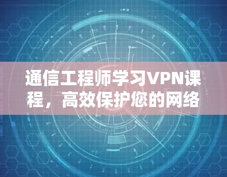 通信工程师学习VPN课程，高效保护您的网络隐私