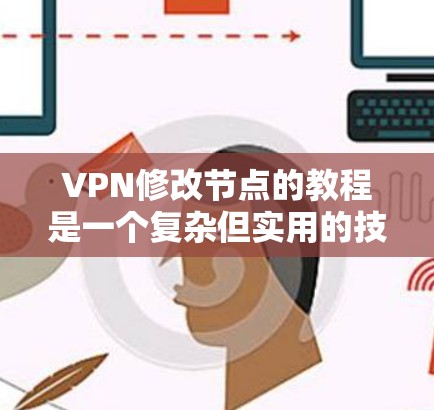 VPN修改节点的教程是一个复杂但实用的技术领域，涉及多个步骤和配置。以下是一个有条理的步骤指南，帮助你理解和操作VPN修改节点