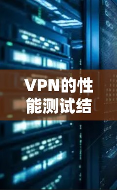VPN的性能测试结果主要取决于以下几个方面