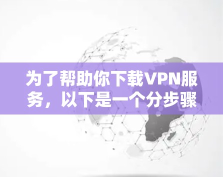 为了帮助你下载VPN服务,以下是一个分步骤的指南 为了帮助你下载VPN服务,以下是一个分步骤的指南