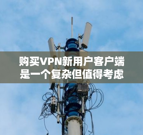 购买VPN新用户客户端是一个复杂但值得考虑的过程,以下是一步步的指南 购买VPN新用户客户端是一个复杂但值得考虑的过程,以下是一步步的指南
