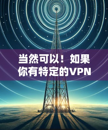 当然可以！如果你有特定的VPN新版本体验或问题，可以告诉我，我可以为你提供详细的信息和解答。以下是一些常见的VPN新版本体验和可能的问题