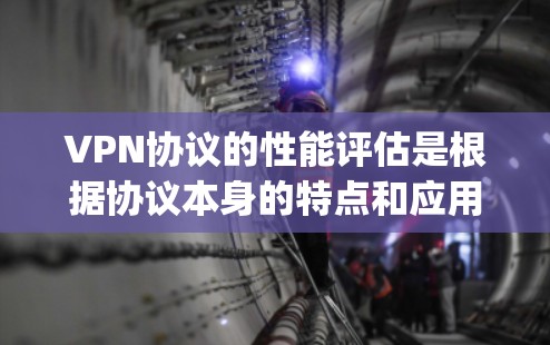 VPN协议的性能评估是根据协议本身的特点和应用场景来综合判断其在不同环境下的表现。以下是对主要的VPN协议（如OpenVPN、VPN协议等）的性能评估
