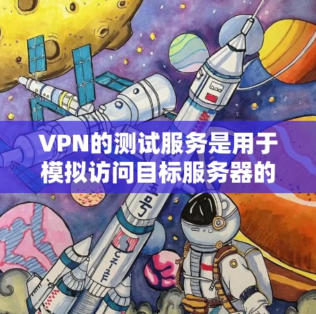 VPN的测试服务是用于模拟访问目标服务器的环境，帮助用户了解VPN的性能和安全性。以下是详细的步骤和信息
