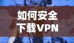 如何安全下载VPN，防范病毒与恶意软件的最佳实践