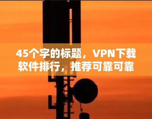 45个字的标题，VPN下载软件排行，推荐可靠可靠！