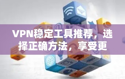 VPN稳定工具推荐，选择正确方法，享受更安全的通信体验