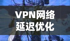 VPN网络延迟优化是提升VPN体验的重要方面。以下是针对VPN网络延迟优化的技巧和方法