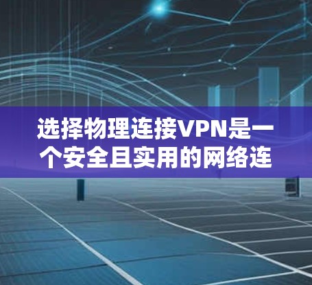 选择物理连接VPN是一个安全且实用的网络连接方式，适合需要加密数据和确保网络安全的用户。以下是对物理连接VPN的详细指南