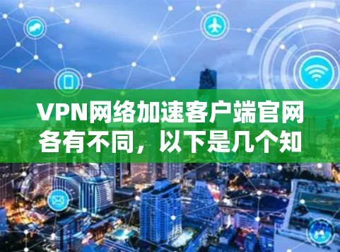 VPN网络加速客户端官网各有不同,以下是几个知名的VPN加速平台,供您参考 VPN网络加速客户端官网各有不同,以下是几个知名的VPN加速平台,供您参考