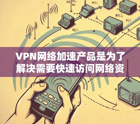 VPN网络加速产品是为了解决需要快速访问网络资源或快速连接到互联网的问题而开发的工具。以下是一些主要的VPN网络加速产品及其特点，供用户参考选择