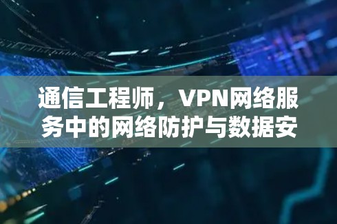 通信工程师，VPN网络服务中的网络防护与数据安全解决方案