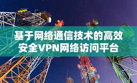 基于网络通信技术的高效安全VPN网络访问平台