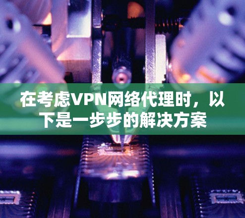 在考虑VPN网络代理时，以下是一步步的解决方案