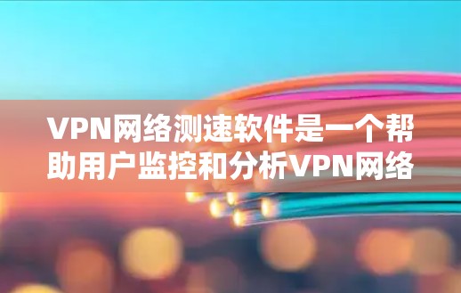 VPN网络测速软件是一个帮助用户监控和分析VPN网络流量的工具，确保数据传输的稳定性和安全性。以下是关于这类软件的详细说明