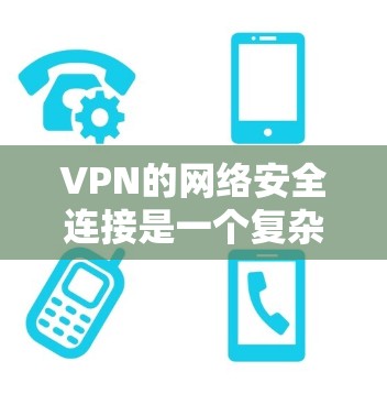VPN的网络安全连接是一个复杂的过程，涉及加密技术、端口设置以及安全性考虑。以下是对VPN网络安全连接的详细总结