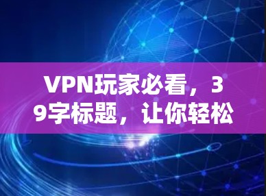 VPN玩家必看，39字标题，让你轻松了解VPN服务
