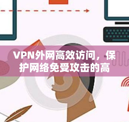 VPN外网高效访问,保护网络免受攻击的高效方案 VPN外网高效访问,保护网络免受攻击的高效方案