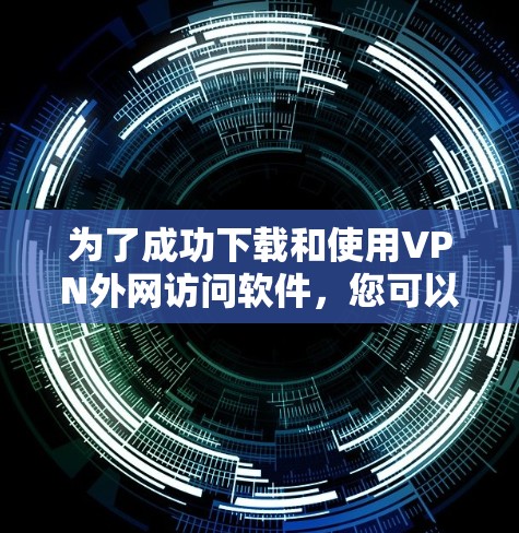 为了成功下载和使用VPN外网访问软件，您可以按照以下步骤进行操作