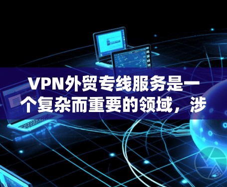 VPN外贸专线服务是一个复杂而重要的领域，涉及多个方面，从技术实现到法律合规，再到市场推广和长期运营。以下是对该领域的一些总结和建议