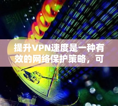 提升VPN速度是一种有效的网络保护策略，可以帮助用户更高效地访问互联网。以下是一些详细的步骤和方法，帮助你提升VPN的速度
