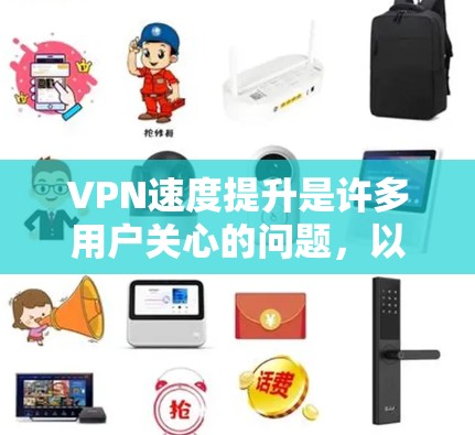 VPN速度提升是许多用户关心的问题，以下是一些提升VPN速度的方法