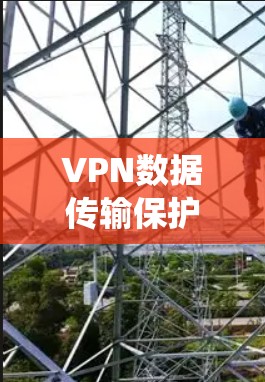 VPN数据传输保护是一个全面而复杂的系统，主要包括以下几个方面