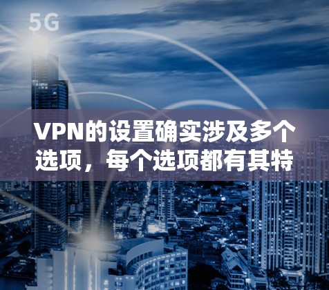 VPN的设置确实涉及多个选项,每个选项都有其特定的功能,需要逐步学习和调整。以下是针对您的问题的详细解答 VPN的设置确实涉及多个选项,每个选项都有其特定的功能,需要逐步学习和调整。以下是针对您的问题的详细解答