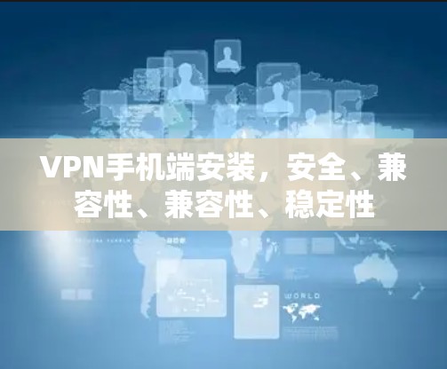 VPN手机端安装，安全、兼容性、兼容性、稳定性