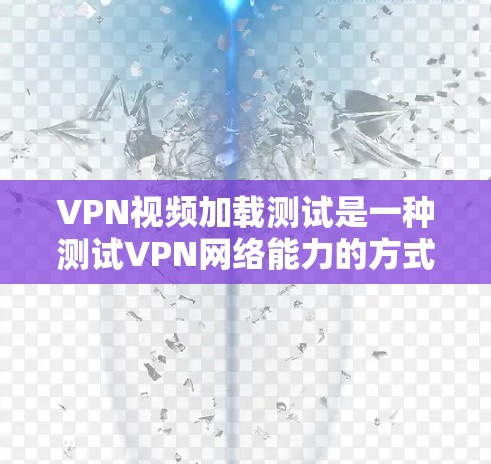 VPN视频加载测试是一种测试VPN网络能力的方式，通常用于验证VPN服务器是否能够正常下载和播放视频内容。以下是关于VPN视频加载测试的一些关键信息和步骤