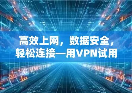 高效上网,数据安全,轻松连接—用VPN试用版轻松上网 高效上网,数据安全,轻松连接—用VPN试用版轻松上网