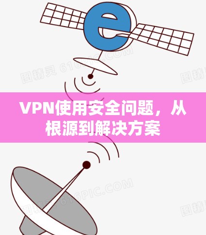 VPN使用安全问题,从根源到解决方案 VPN使用安全问题,从根源到解决方案