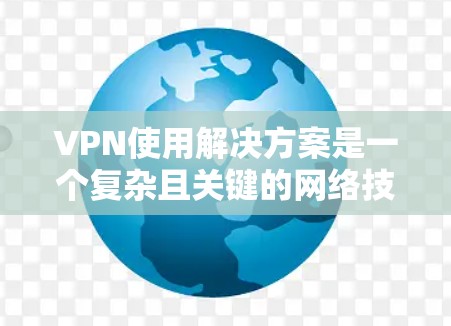 VPN使用解决方案是一个复杂且关键的网络技术,以下是详细的步骤和建议 VPN使用解决方案是一个复杂且关键的网络技术,以下是详细的步骤和建议