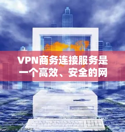 VPN商务连接服务是一个高效、安全的网络连接工具，特别适用于商务场景。以下是详细的步骤和方法