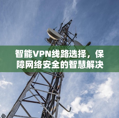 智能VPN线路选择，保障网络安全的智慧解决方案