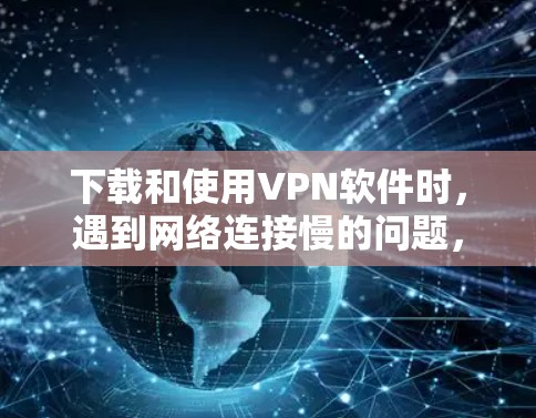 下载和使用VPN软件时，遇到网络连接慢的问题，可以按照以下步骤进行处理