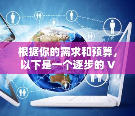 根据你的需求和预算，以下是一个逐步的 VPN 软件推荐和使用指南