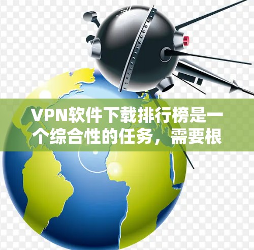 VPN软件下载排行榜是一个综合性的任务，需要根据用户的具体需求进行选择。以下是几个主要VPN软件的简介和特点