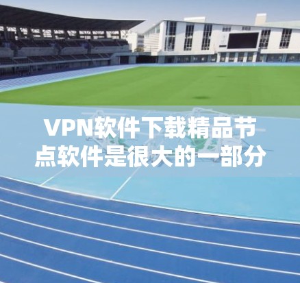 VPN软件下载精品节点软件是很大的一部分用户需求，因为很多用户喜欢在特定的网络地区访问内容，比如中国、印度、欧洲等。以下是一些专门针对特定节点的VPN软件推荐，供您参考
