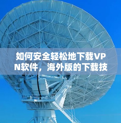 如何安全轻松地下载VPN软件，海外版的下载技巧
