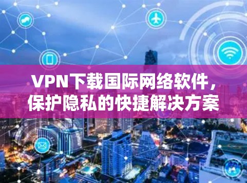 VPN下载国际网络软件，保护隐私的快捷解决方案