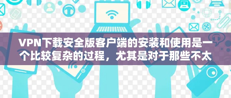 VPN下载安全版客户端的安装和使用是一个比较复杂的过程，尤其是对于那些不太熟悉网络操作的人来说。为了确保安全和有效，以下是一些基本的步骤和注意事项，帮助你更好地进行下载和安装